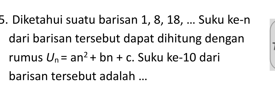 Diketahui suatu barisan 1, 8, 18, ... Suku ke-n 
dari barisan tersebut dapat dihitung dengan 
rumus U_n=an^2+bn+c. Suku ke- 10 dari 
barisan tersebut adalah ...