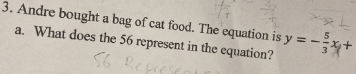 Andre bought a bag of cat food. The equation is 
a. What does the 56 represent in the equation? y=- 5/3 x+