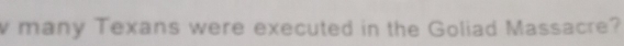 many Texans were executed in the Goliad Massacre?