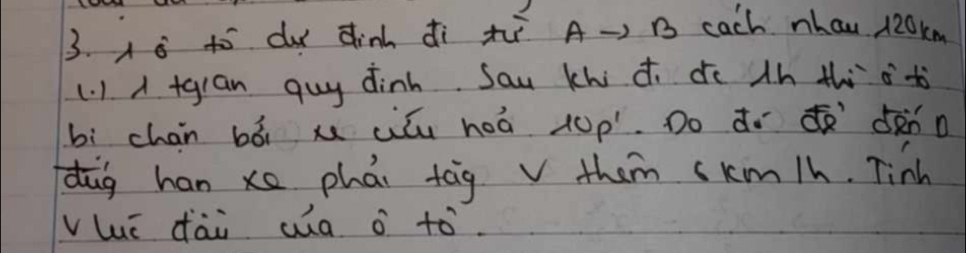 Aà tó d dinh ¢ì xì A-, B cach nhau 120km
(. 1. A +gran guy dinh Sau khid dc Ah thi ot 
bì chan bói x Liúu hoá (0p. Do dò¢ dànn 
dāg han xe phái tāg v them skm/h. Tinh 
vhé dài ua o tò.