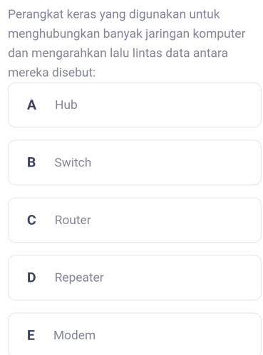 Perangkat keras yang digunakan untuk
menghubungkan banyak jaringan komputer
dan mengarahkan lalu lintas data antara
mereka disebut:
A Hub
B Switch
C Router
D Repeater
E Modem