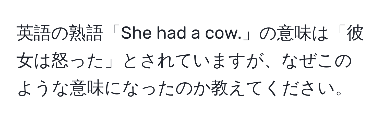 英語の熟語「She had a cow.」の意味は「彼女は怒った」とされていますが、なぜこのような意味になったのか教えてください。