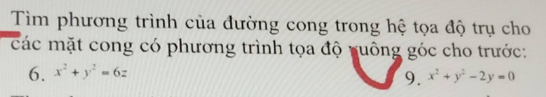 Tìm phương trình của đường cong trong hệ tọa độ trụ cho
các mặt cong có phương trình tọa độ nuông góc cho trước:
6. x^2+y^2=6z
9. x^2+y^2-2y=0