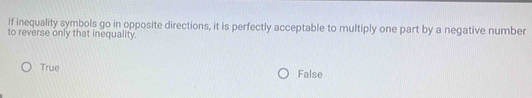 If inequality symbols go in opposite directions, it is perfectly acceptable to multiply one part by a negative number
to reverse only that inequality.
True False