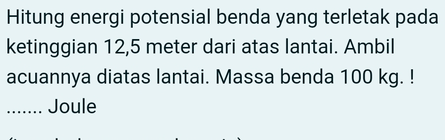 Hitung energi potensial benda yang terletak pada 
ketinggian 12,5 meter dari atas lantai. Ambil 
acuannya diatas lantai. Massa benda 100 kg. ! 
_Joule