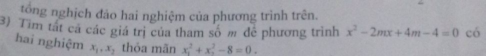 tổng nghịch đảo hai nghiệm của phương trình trên.
3) Tim tất cả các giá trị của tham số m để phương trình x^2-2mx+4m-4=0 có
hai nghiệm x_1, x_2 thỏa mãn x_1^2+x_2^2-8=0.