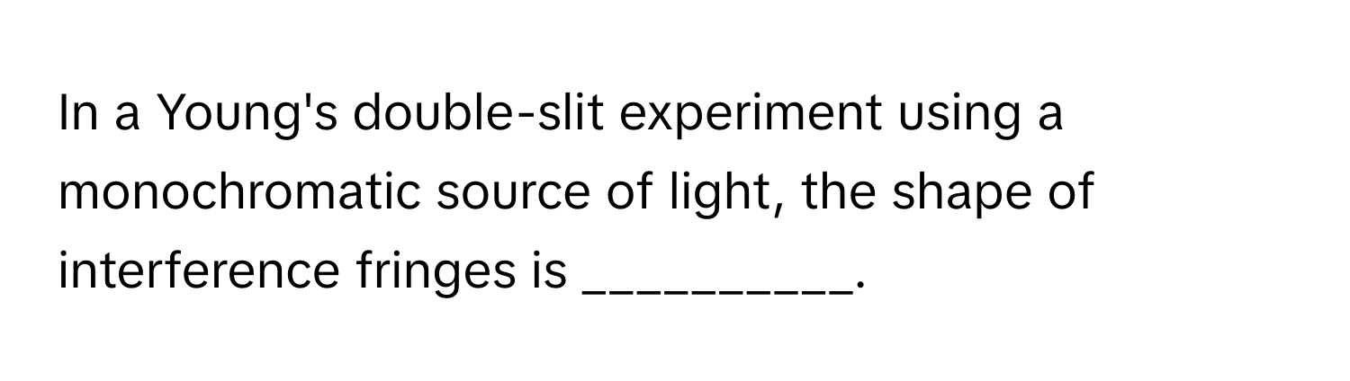 In a Young's double-slit experiment using a monochromatic source of light, the shape of interference fringes is __________.