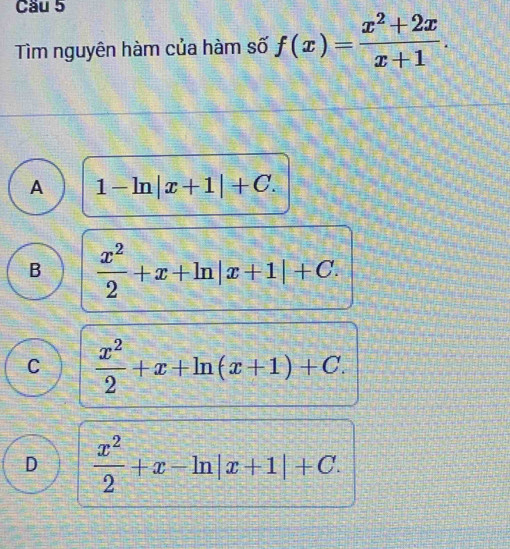 Cầu 5
Tìm nguyên hàm của hàm số f(x)= (x^2+2x)/x+1 .
A 1-ln |x+1|+C.
B  x^2/2 +x+ln |x+1|+C.
C  x^2/2 +x+ln (x+1)+C.
D  x^2/2 +x-ln |x+1|+C.