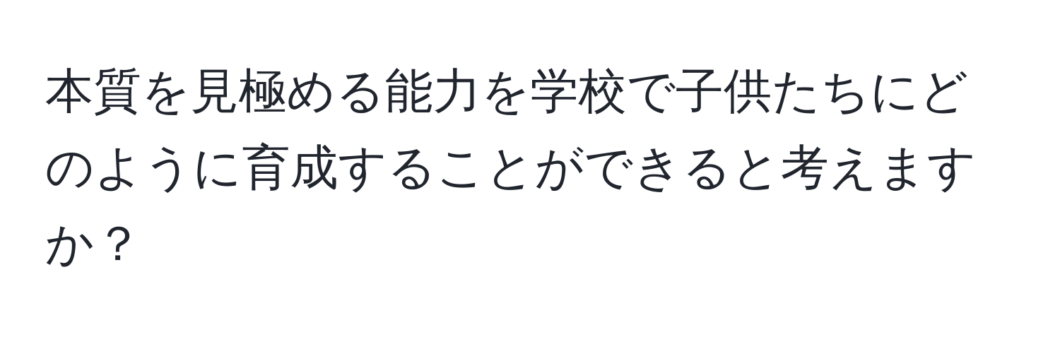 本質を見極める能力を学校で子供たちにどのように育成することができると考えますか？