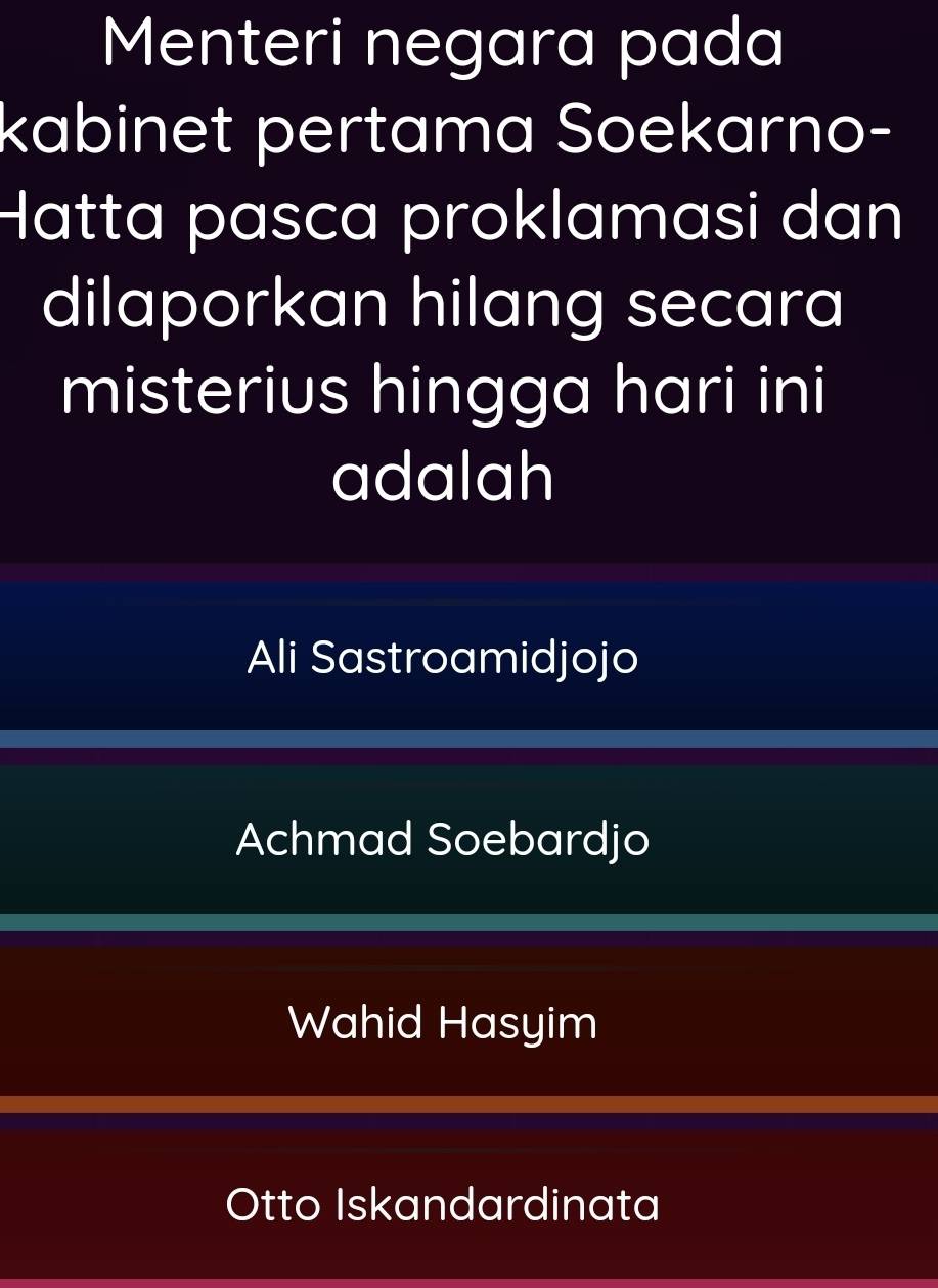 Menteri negara pada
kabinet pertama Soekarno-
Hatta pasca proklamasi dan
dilaporkan hilang secara
misterius hingga hari ini
adalah
Ali Sastroamidjojo
Achmad Soebardjo
Wahid Hasyim
Otto Iskandardinata