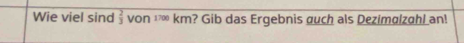 Wie viel sind  2/3  von 1700 km? Gib das Ergebnis guch als Dezimälzahl an!