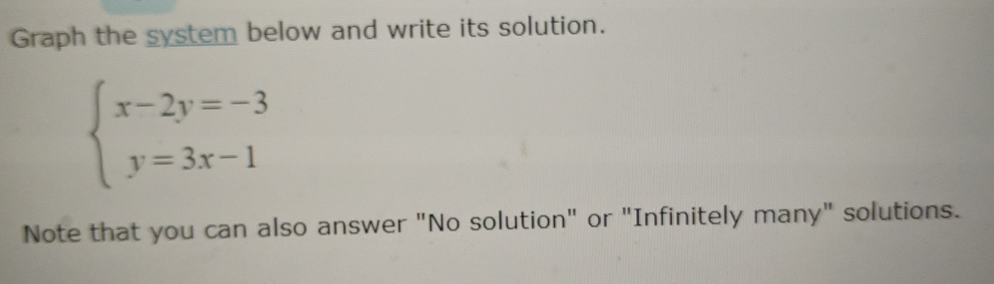 Graph the system below and write its solution.
beginarrayl x-2y=-3 y=3x-1endarray.
Note that you can also answer "No solution" or "Infinitely many" solutions.