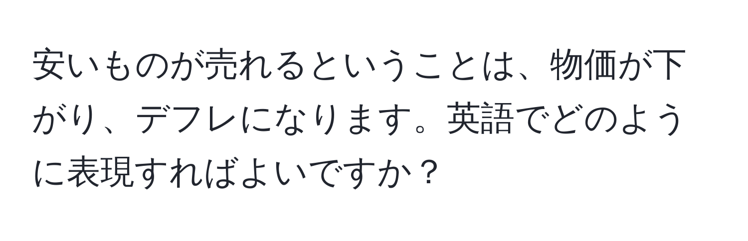 安いものが売れるということは、物価が下がり、デフレになります。英語でどのように表現すればよいですか？