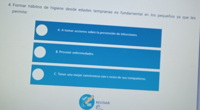 Formar hábitos de higiene desde edades tempranas es fundamental en los pequeños ya que les
permite:
A. A tomar acciones sobre la prevención de infecciones.
B. Prevenir enfermedades
C. Tener una mejor convivencia con e resto de sus compañeros
REVISAR