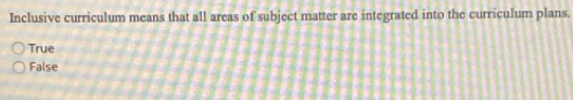 Inclusive curriculum means that all areas of subject matter are integrated into the curriculum plans.
True
False