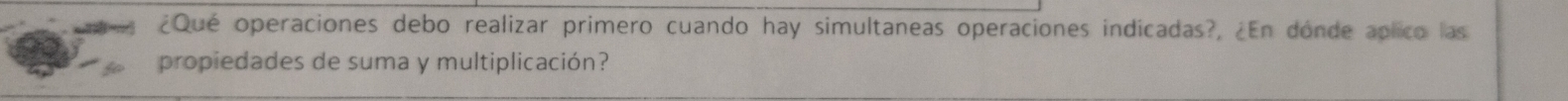 ¿Qué operaciones debo realizar primero cuando hay simultaneas operaciones indicadas?, ¿En dónde aplico las 
propiedades de suma y multiplicación?