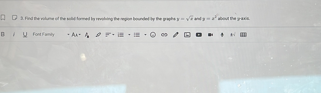 Find the volume of the solid formed by revolving the region bounded by the graphs y=sqrt(x) and y=x^2 about the y-axis.
B Font Family