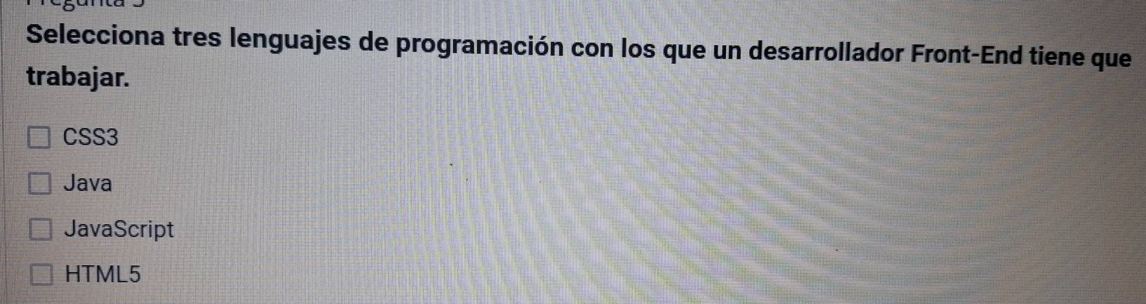 Selecciona tres lenguajes de programación con los que un desarrollador Front-End tiene que
trabajar.
CSS3
Java
JavaScript
HTML5