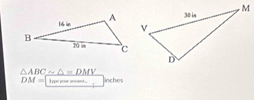 △ ABCsim △ =DMV
DM= lype your answer... inches