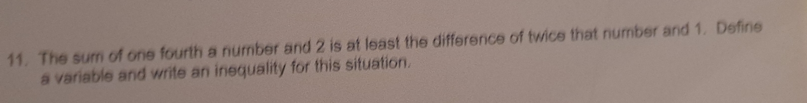 The sum of one fourth a number and 2 is at least the difference of twice that number and 1. Define 
a variable and write an inequality for this situation.