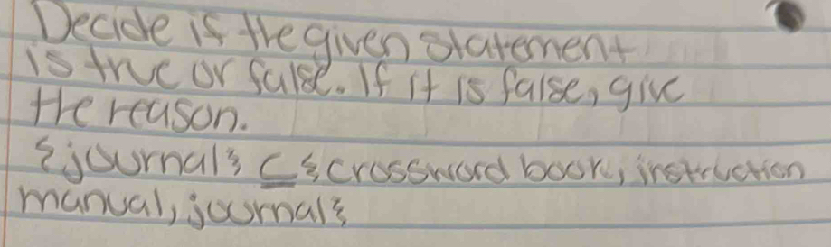 Decide if the given slatement 
is true or false. If it is false, give 
te reason. 
ijournals cscrossward book, instruction 
manual, jusmals