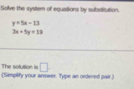 Solve the system of equations by substitution.
y=5x-13
3x+5y=19
The solution is □ . 
(Simplify your answer. Type an ordered pair.)