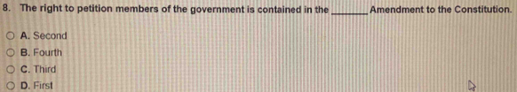 The right to petition members of the government is contained in the_ Amendment to the Constitution.
A. Second
B. Fourth
C. Third
D. First