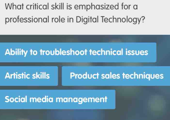 What critical skill is emphasized for a
professional role in Digital Technology?
Ability to troubleshoot technical issues
Artistic skills Product sales techniques
Social media management