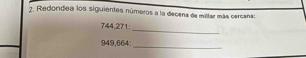 Redondea los siguientes números a la decena de millar más cercana: 
_
744,271 :
949,664 :_