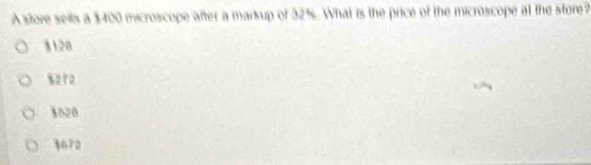 A store sells a $400 microscope after a markup of 32%. What is the price of the microscope at the store?
§ 128
8272
1820
3672