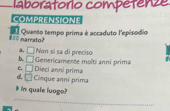 laboratorio competenze
COMPRENSIONE
I Quanto tempo prima è accaduto l'episodio
€£ narrato?
a. Non si sa di preciso
b. [ Genericamente molti anni prima
c. Dieci anni prima
d. Cinque anni prima
In quale luogo?