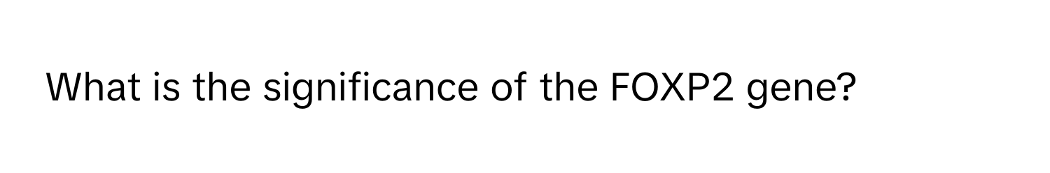 What is the significance of the FOXP2 gene?