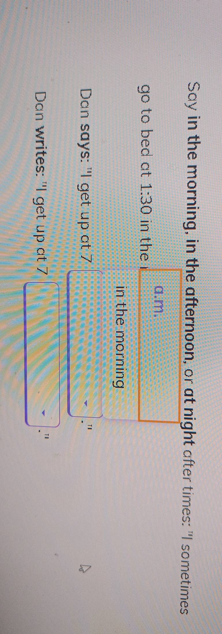 Say in the morning, in the afternoon, or at night after times: "I sometimes 
a.m. 
go to bed at 1:30 in the 
in the morning 
Dan says: "I get up at 7
1 
Dan writes: "I get up at 7