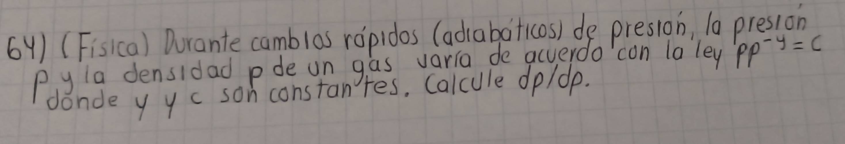 (Fiskca) Durante camblos ropidos (adaboticos) de presion, 10 presion 
Py la densidad pde un gas varia de acverdo'con lo ley PP^(-y)=c
donde y y c sonconstantes. Calcule do/ dp.