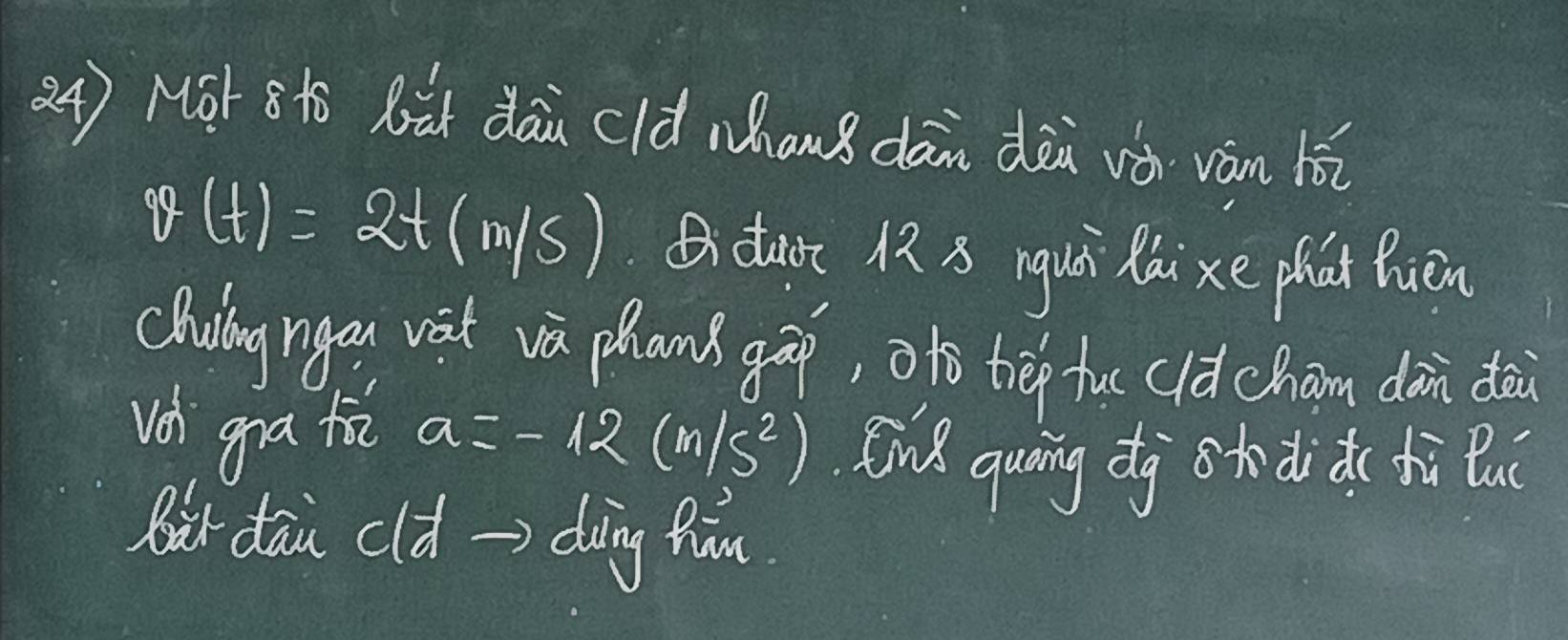 Mot 8tō Bǔ dāu cld Mhans dān dàà và ván hǎi
v(t)=2t(m/s) daor 12 3 rguà Raixe phai Buèn 
Chuing ngou vat va plans gāo, otó tē fu (ld cham dàin dài 
vd gra tā a=-12(m/s^2) En quāing dà oto didi( fi lu 
Rir dai cld => dàing fiòn