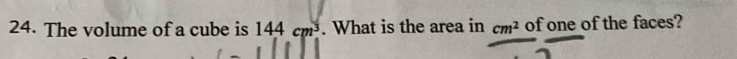 The volume of a cube is 144cm^3. What is the area in cm^2 of one of the faces?