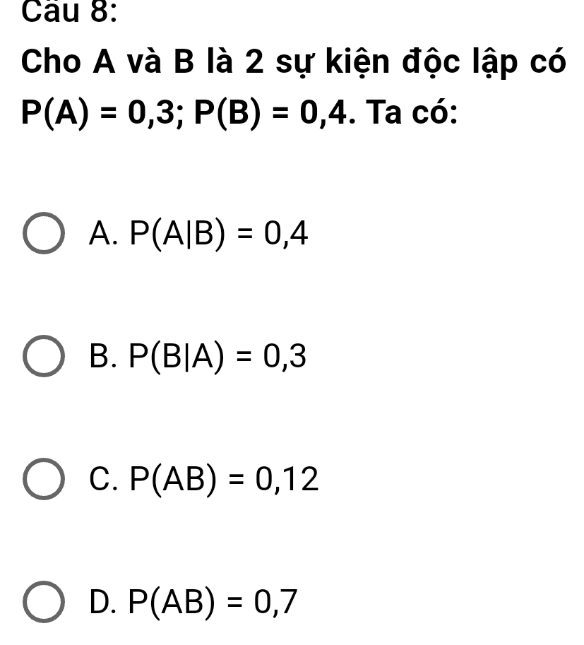 Cho A và B là 2 sự kiện độc lập có
P(A)=0,3; P(B)=0,4. Ta có:
A. P(A|B)=0,4
B. P(B|A)=0,3
C. P(AB)=0,12
D. P(AB)=0,7