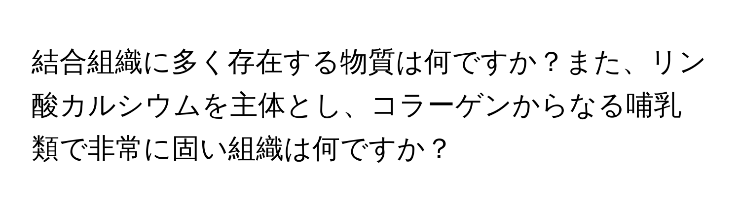 結合組織に多く存在する物質は何ですか？また、リン酸カルシウムを主体とし、コラーゲンからなる哺乳類で非常に固い組織は何ですか？