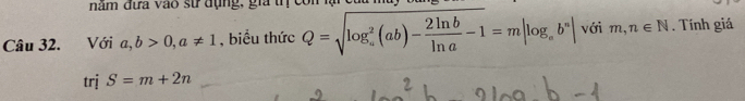 năm đưa vào st đụng, gia trị con lạic 
Câu 32. Với a, b>0, a!= 1 , biểu thức Q=sqrt (log _a)^2(ab)- 2ln b/ln a -1=m|log _ab^a| với m,n∈ N. Tính giá 
trị S=m+2n