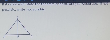 If it is possible, state the theorem or postulate you would use. If not 
possible, write not possible.