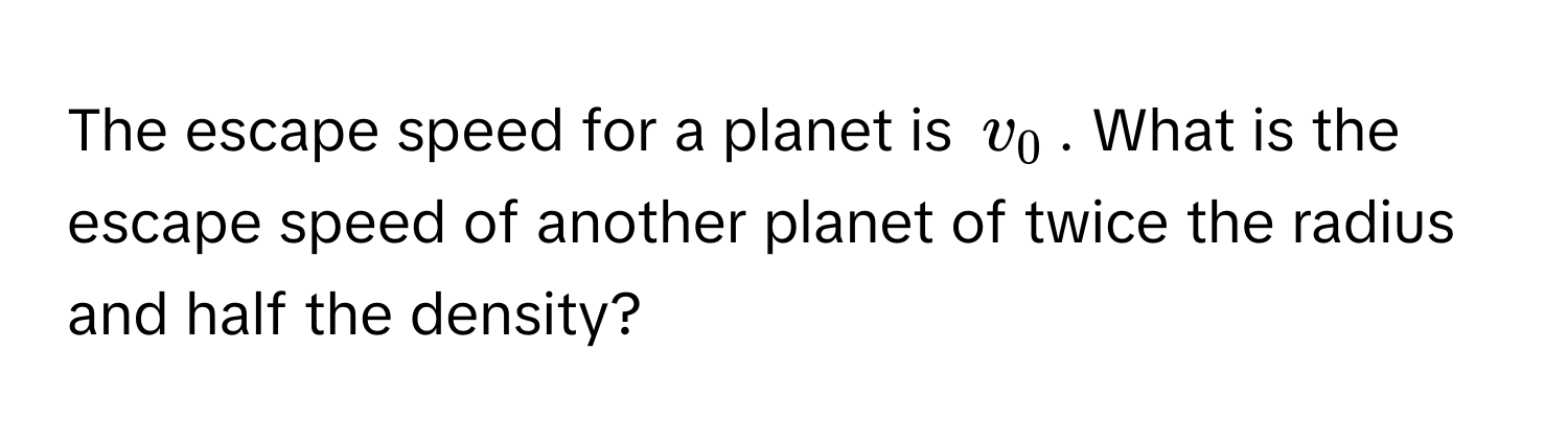 The escape speed for a planet is $v_0$. What is the escape speed of another planet of twice the radius and half the density?