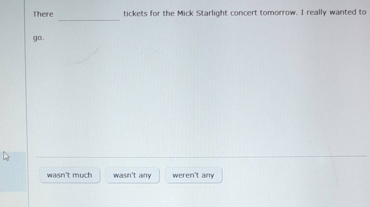 There tickets for the Mick Starlight concert tomorrow. I really wanted to
_
go.
wasn't much wasn't any weren't any