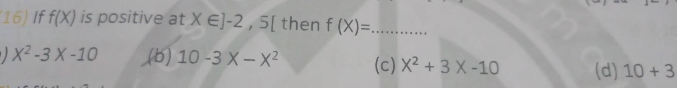 (16) If f(X) is positive at X∈ ]-2,5[ then f(X)= _
X^2-3X-10 (b) 10-3X-X^2
(c) X^2+3X-10
(d) 10+3