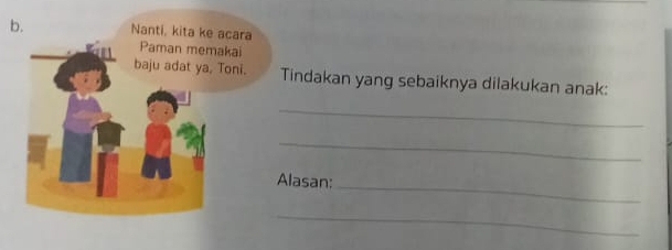 Nanti, kita ke acara 
Paman memakai 
baju adat ya, Toni. Tindakan yang sebaiknya dilakukan anak: 
_ 
_ 
Alasan: 
_ 
_