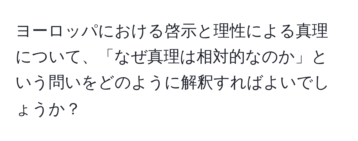 ヨーロッパにおける啓示と理性による真理について、「なぜ真理は相対的なのか」という問いをどのように解釈すればよいでしょうか？