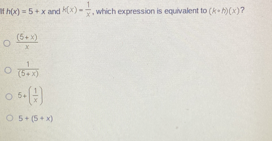 If h(x)=5+x and k(x)= 1/x  , which expression is equivalent to (kcirc h)(x) ?
 ((5+x))/x 
 1/(5+x) 
5+( 1/x )
5+(5+x)