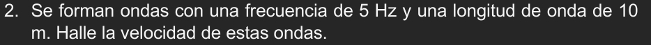 Se forman ondas con una frecuencia de 5 Hz y una longitud de onda de 10
m. Halle la velocidad de estas ondas.