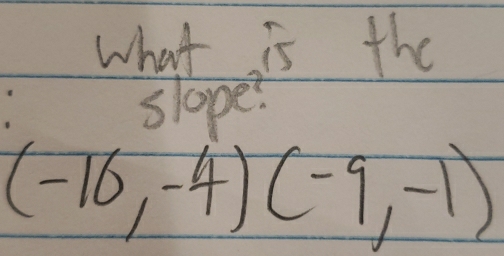 what is the 
slope?
(-16,-4)(-9,-1)