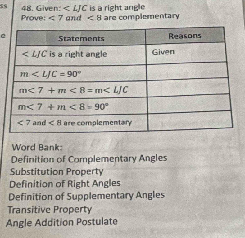 S$ 48. Given: is a right angle
Prove: <7</tex> and <8</tex> are complementary
e
Word Bank:
Definition of Complementary Angles
Substitution Property
Definition of Right Angles
Definition of Supplementary Angles
Transitive Property
Angle Addition Postulate