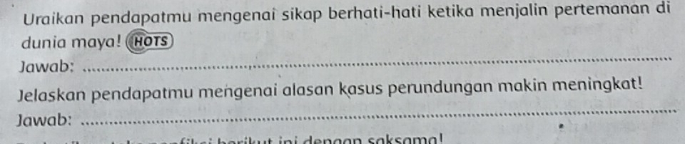 Uraikan pendapatmu mengenai sikap berhati-hati ketika menjalin pertemanan di 
_ 
dunia maya! hots 
Jawab: 
Jelaskan pendapatmu mengenai alasan kasus perundungan makin meningkat! 
Jawab: 
_